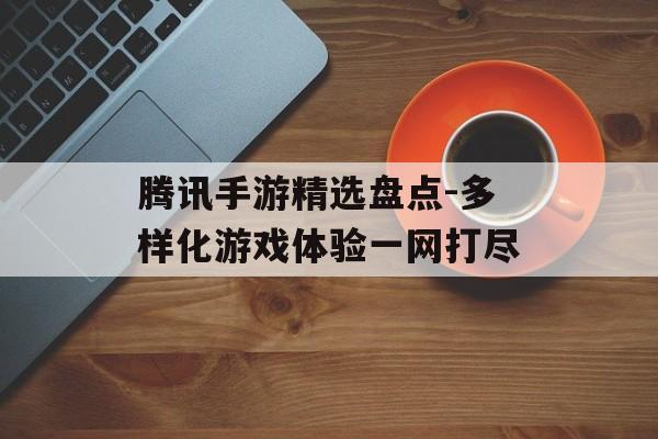 腾讯手游精选盘点-多样化游戏体验一网打尽