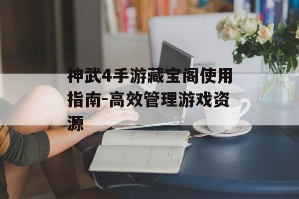神武4手游藏宝阁使用指南-高效管理游戏资源