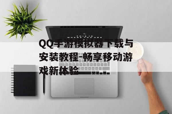QQ手游模拟器下载与安装教程-畅享移动游戏新体验