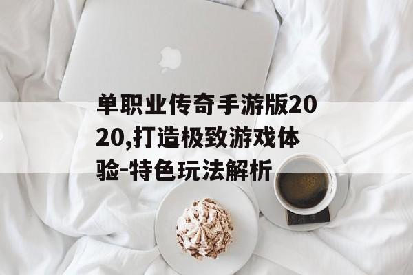 单职业传奇手游版2020,打造极致游戏体验-特色玩法解析