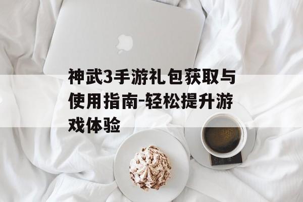 神武3手游礼包获取与使用指南-轻松提升游戏体验