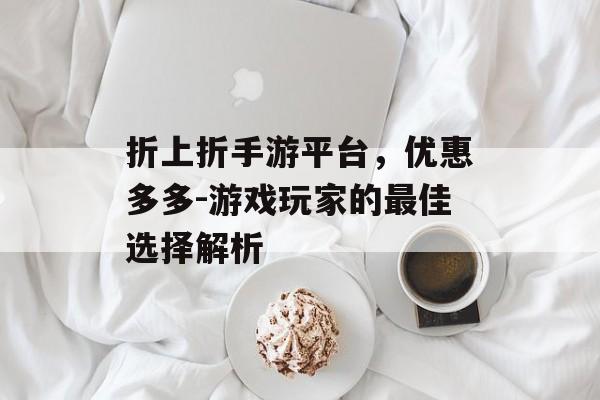 折上折手游平台，优惠多多-游戏玩家的最佳选择解析
