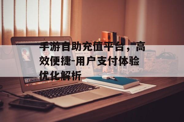 手游自助充值平台，高效便捷-用户支付体验优化解析
