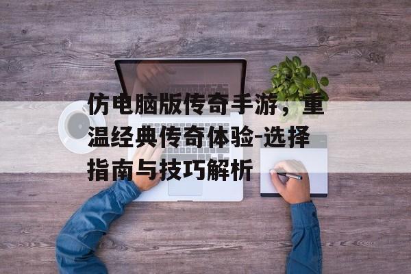 仿电脑版传奇手游，重温经典传奇体验-选择指南与技巧解析