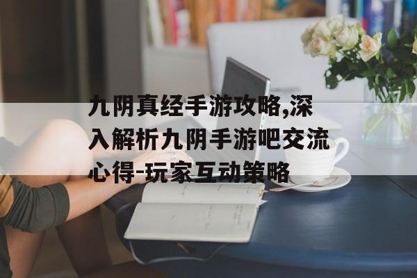 九阴真经手游攻略,深入解析九阴手游吧交流心得-玩家互动策略