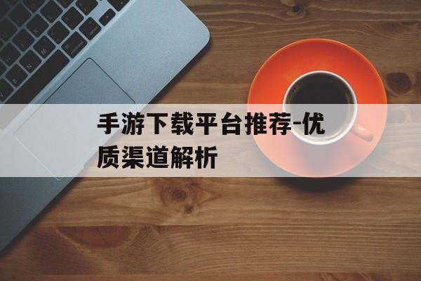 手游下载平台推荐-优质渠道解析