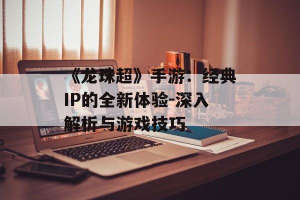 《龙珠超》手游：经典IP的全新体验-深入解析与游戏技巧