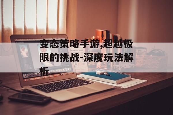 变态策略手游,超越极限的挑战-深度玩法解析