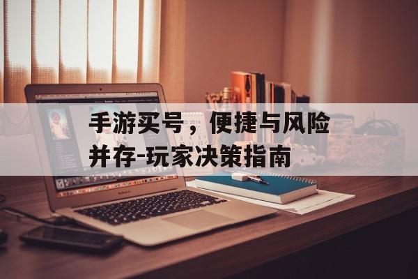 手游买号，便捷与风险并存-玩家决策指南
