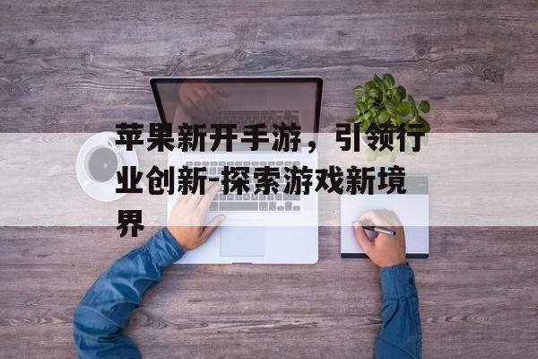 苹果新开手游，引领行业创新-探索游戏新境界