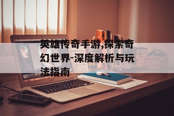 英雄传奇手游,探索奇幻世界-深度解析与玩法指南