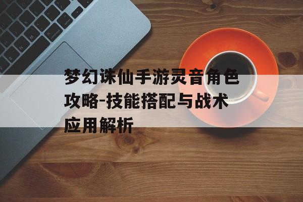 梦幻诛仙手游灵音角色攻略-技能搭配与战术应用解析