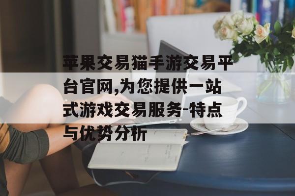 苹果交易猫手游交易平台官网,为您提供一站式游戏交易服务-特点与优势分析