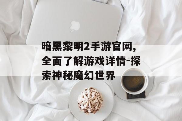 暗黑黎明2手游官网,全面了解游戏详情-探索神秘魔幻世界