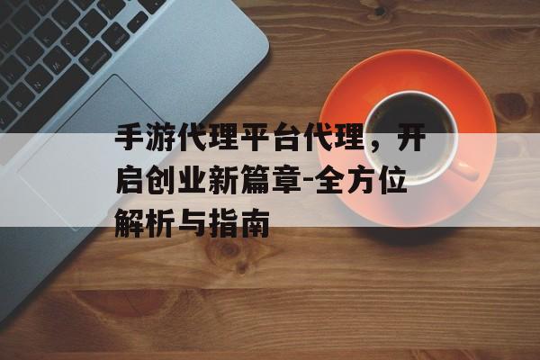 手游代理平台代理，开启创业新篇章-全方位解析与指南