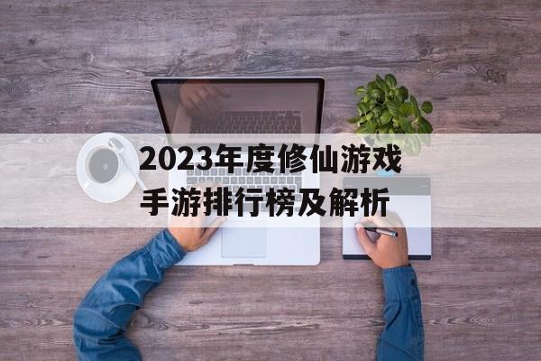 2023年度修仙游戏手游排行榜及解析