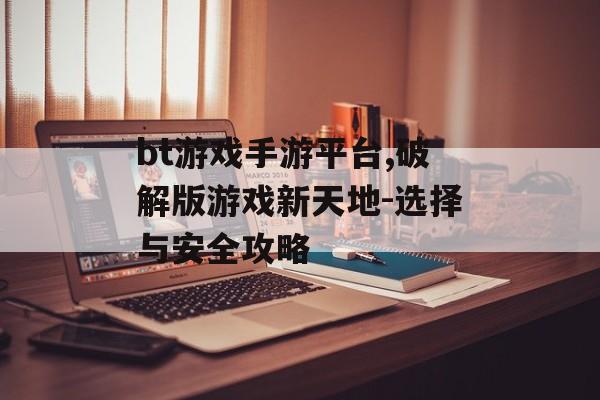 bt游戏手游平台,破解版游戏新天地-选择与安全攻略