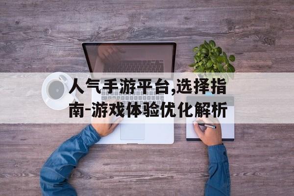 人气手游平台,选择指南-游戏体验优化解析