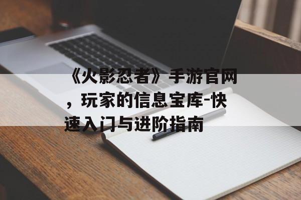 《火影忍者》手游官网，玩家的信息宝库-快速入门与进阶指南