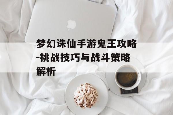 梦幻诛仙手游鬼王攻略-挑战技巧与战斗策略解析