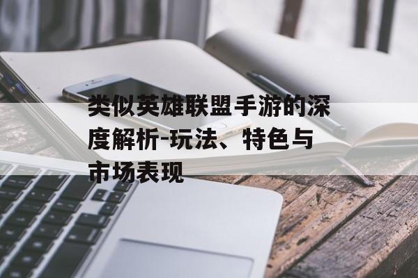 类似英雄联盟手游的深度解析-玩法、特色与市场表现