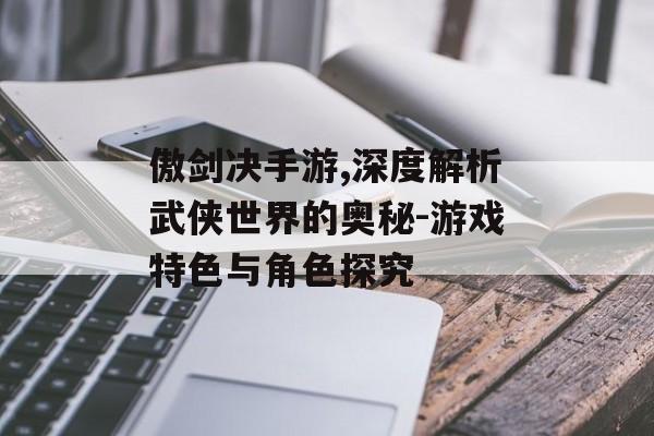 傲剑决手游,深度解析武侠世界的奥秘-游戏特色与角色探究