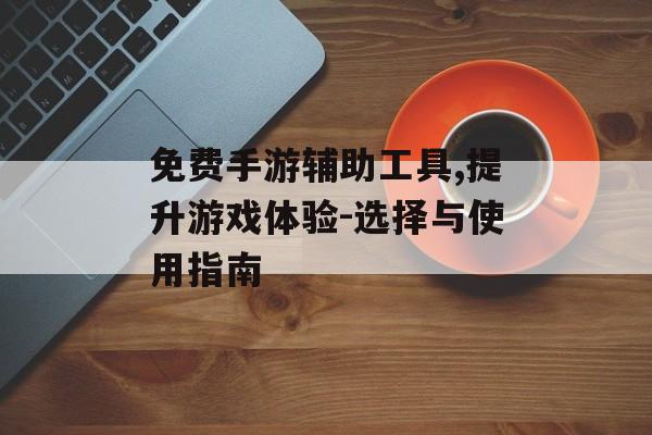 免费手游辅助工具,提升游戏体验-选择与使用指南