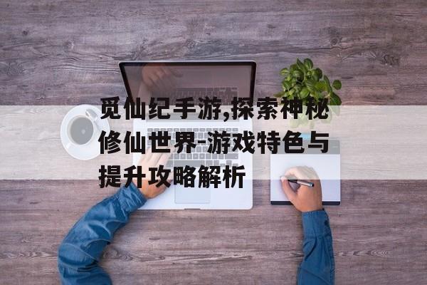 觅仙纪手游,探索神秘修仙世界-游戏特色与提升攻略解析