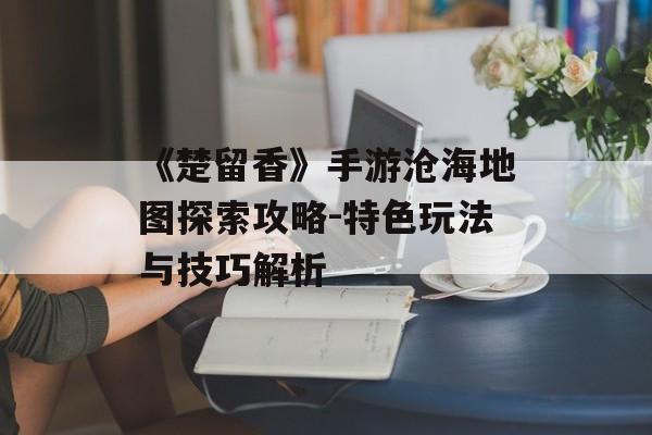 《楚留香》手游沧海地图探索攻略-特色玩法与技巧解析