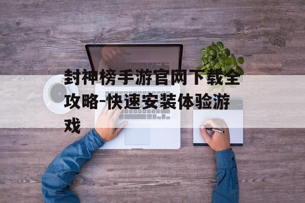 封神榜手游官网下载全攻略-快速安装体验游戏