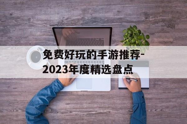 免费好玩的手游推荐-2023年度精选盘点