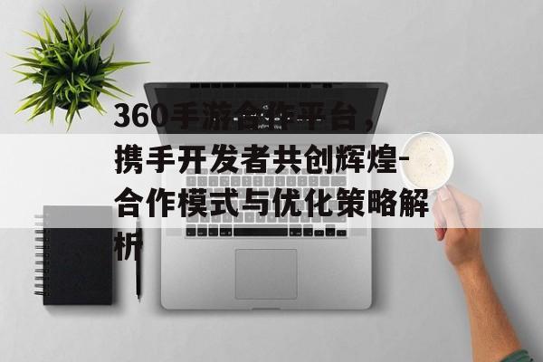 360手游合作平台，携手开发者共创辉煌-合作模式与优化策略解析