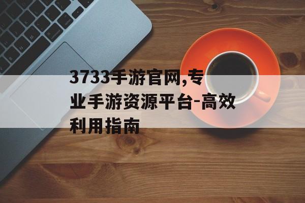 3733手游官网,专业手游资源平台-高效利用指南