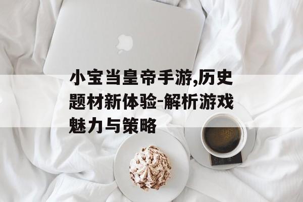 小宝当皇帝手游,历史题材新体验-解析游戏魅力与策略