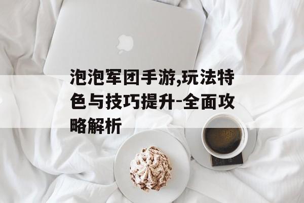 泡泡军团手游,玩法特色与技巧提升-全面攻略解析