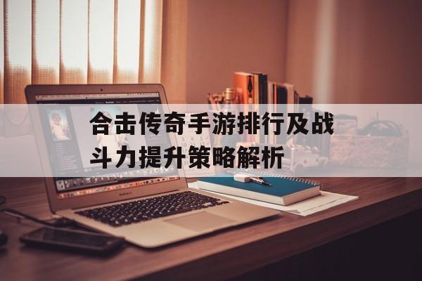 合击传奇手游排行及战斗力提升策略解析