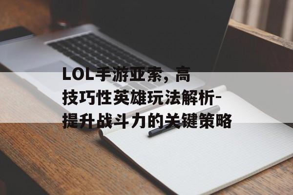 LOL手游亚索, 高技巧性英雄玩法解析-提升战斗力的关键策略