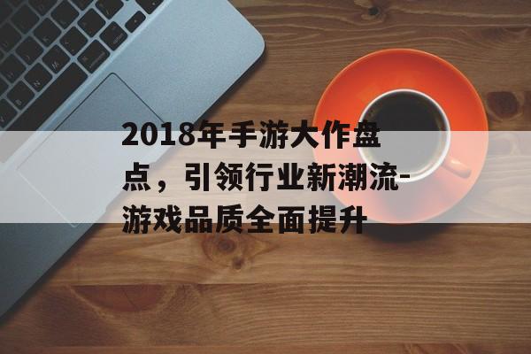 2018年手游大作盘点，引领行业新潮流-游戏品质全面提升