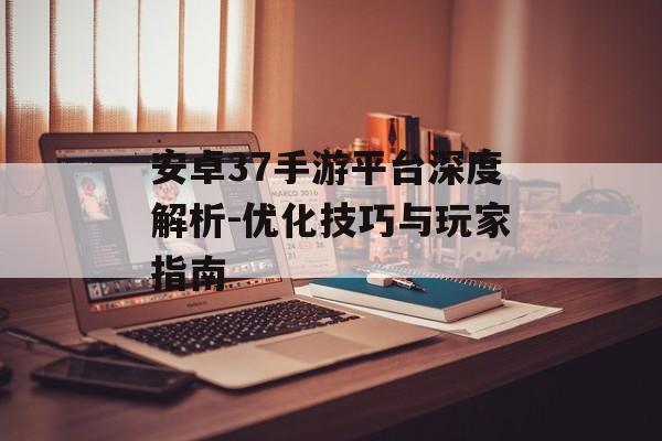 安卓37手游平台深度解析-优化技巧与玩家指南