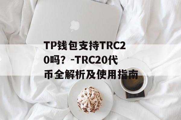 TP钱包支持TRC20吗？-TRC20代币全解析及使用指南