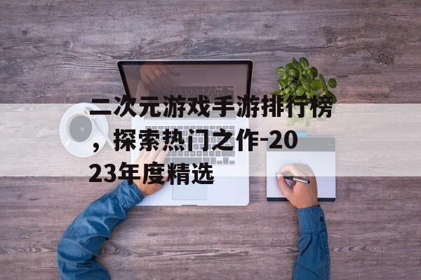 二次元游戏手游排行榜，探索热门之作-2023年度精选