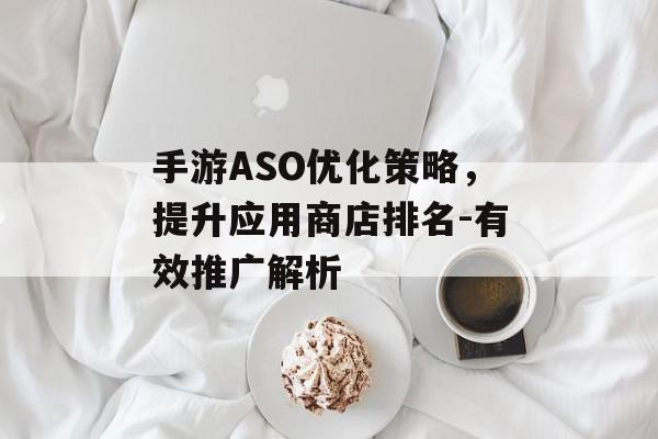 手游ASO优化策略，提升应用商店排名-有效推广解析