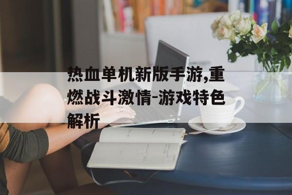 热血单机新版手游,重燃战斗激情-游戏特色解析