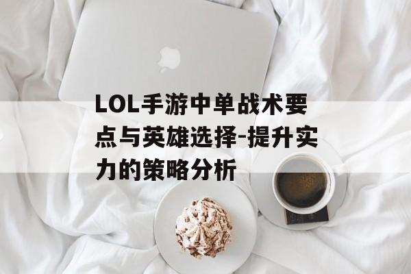 LOL手游中单战术要点与英雄选择-提升实力的策略分析