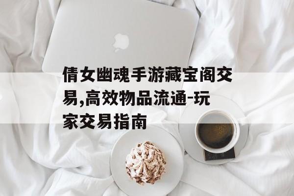 倩女幽魂手游藏宝阁交易,高效物品流通-玩家交易指南