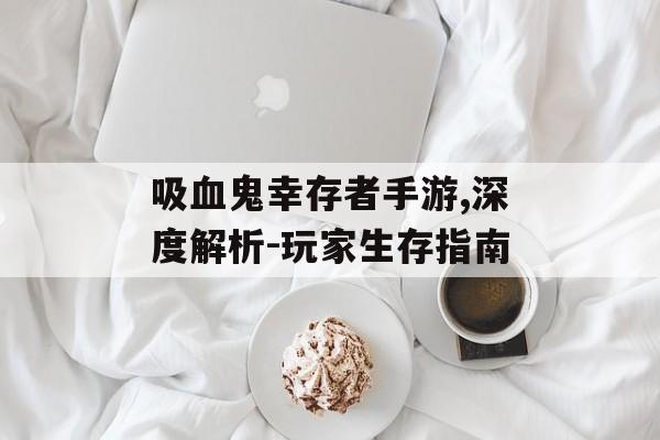 吸血鬼幸存者手游,深度解析-玩家生存指南