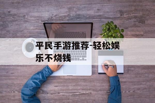 平民手游推荐-轻松娱乐不烧钱