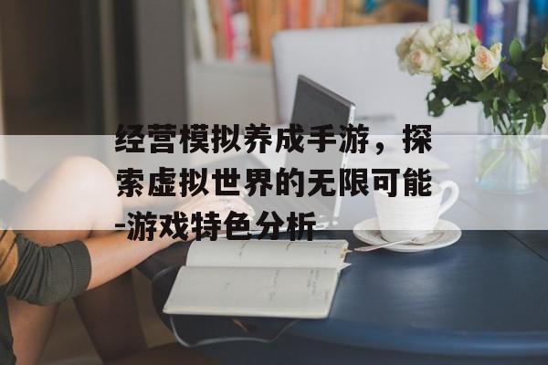 经营模拟养成手游，探索虚拟世界的无限可能-游戏特色分析