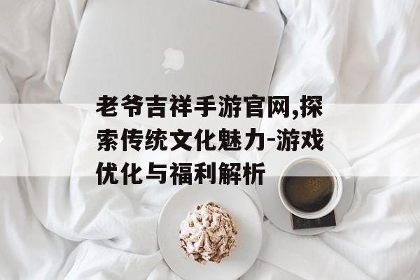 老爷吉祥手游官网,探索传统文化魅力-游戏优化与福利解析
