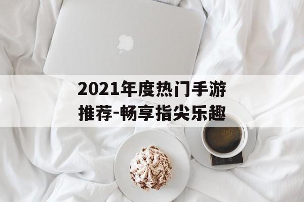 2021年度热门手游推荐-畅享指尖乐趣